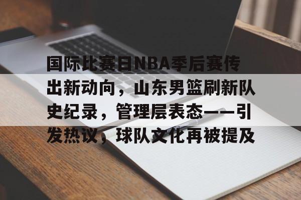 爱游戏官网-国际比赛日NBA季后赛传出新动向，山东男篮刷新队史纪录，管理层表态——引发热议，球队文化再被提及的简单介绍