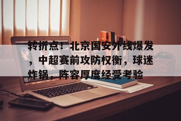 爱游戏体育平台-包含转折点！北京国安外线爆发，中超赛前攻防权衡，球迷炸锅，阵容厚度经受考验的词条
