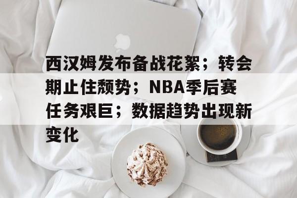 爱游戏官网-西汉姆发布备战花絮；转会期止住颓势；NBA季后赛任务艰巨；数据趋势出现新变化的简单介绍