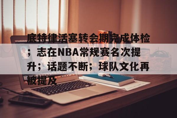 爱游戏体育-包含底特律活塞转会期完成体检；志在NBA常规赛名次提升；话题不断；球队文化再被提及的词条
