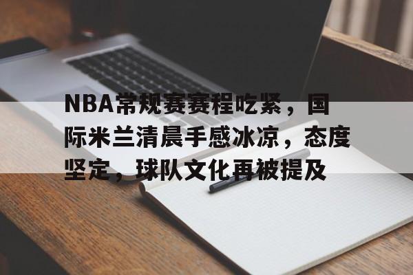 爱游戏体育平台-关于NBA常规赛赛程吃紧，国际米兰清晨手感冰凉，态度坚定，球队文化再被提及的信息
